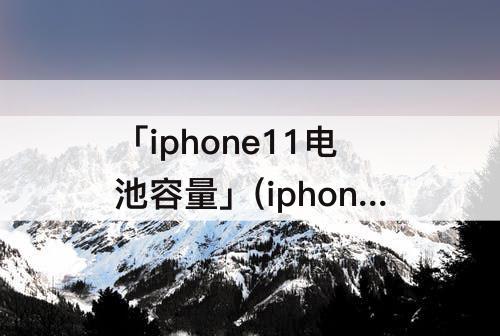「iphone11电池容量」(iphone11电池容量76%还能用多久)