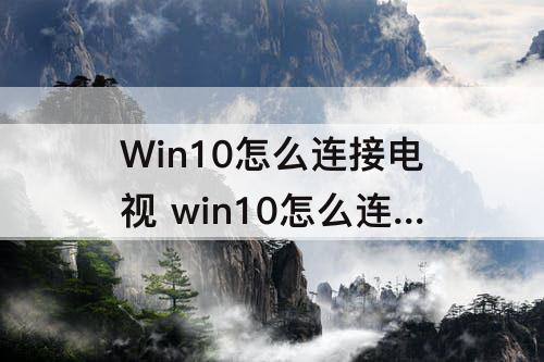 Win10怎么连接电视 win10怎么连接电视投屏
