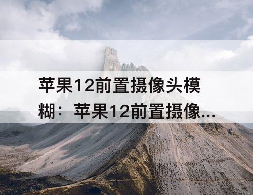 苹果12前置摄像头模糊：苹果12前置摄像头模糊修一下需要多少钱