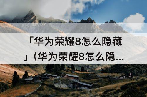 「华为荣耀8怎么隐藏」(华为荣耀8怎么隐藏游戏不被发现)