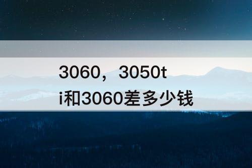 3060，3050ti和3060差多少钱
