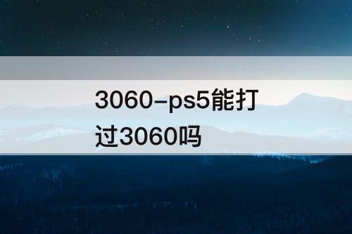 3060-ps5能打过3060吗