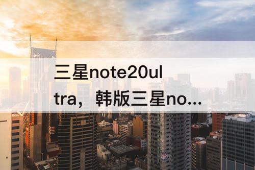 三星note20ultra，韩版三星note20ultra参数