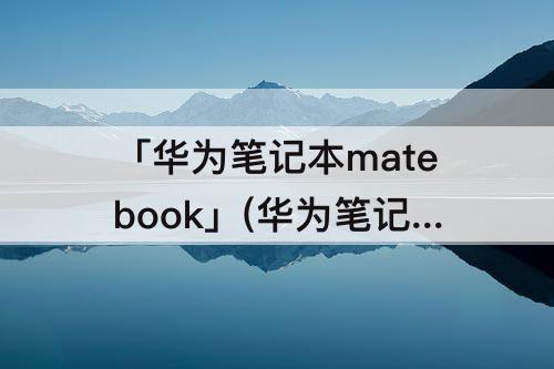 「华为笔记本matebook」(华为笔记本matebook14配置参数i7)