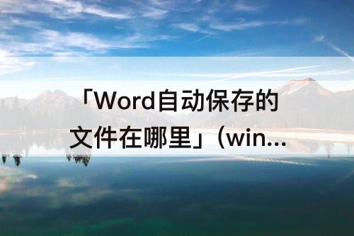 「Word自动保存的文件在哪里」(win11word自动保存的文件在哪里)