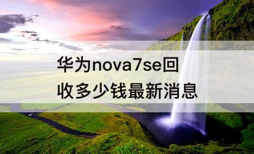 华为nova7se回收多少钱最新消息