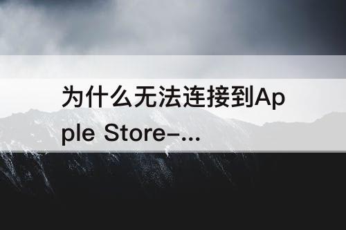 为什么无法连接到Apple Store-苹果为什么无法连接到apple store