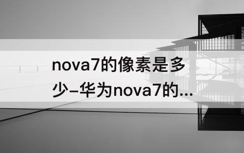 nova7的像素是多少-华为nova7的像素是多少