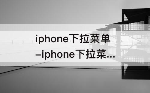 iphone下拉菜单-iphone下拉菜单添加截屏