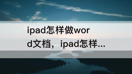 ipad怎样做word文档，ipad怎样做word文档和excel吗