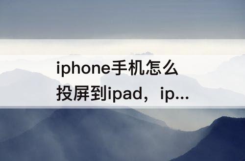 iphone手机怎么投屏到ipad，iphone手机怎么投屏到ipad上面