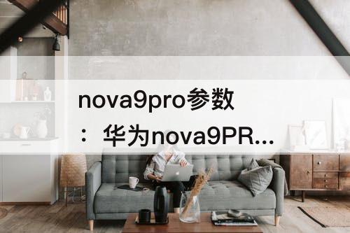 nova9pro参数：华为nova9PRO参数