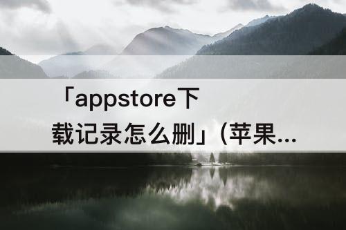 「appstore下载记录怎么删」(苹果appstore下载记录怎么删除)