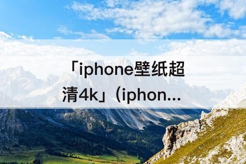 「iphone壁纸超清4k」(iphone壁纸超清4k欧美)