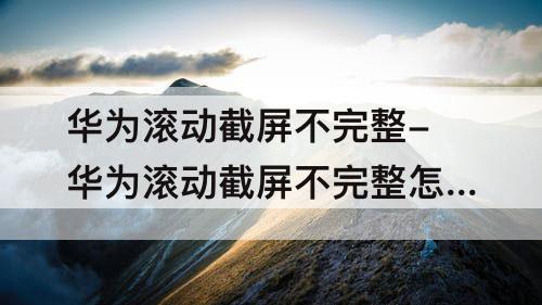 华为滚动截屏不完整-华为滚动截屏不完整怎么回事呢?