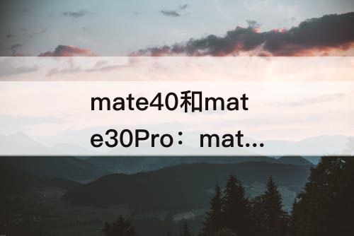 mate40和mate30Pro：mate40和mate30pro续航对比