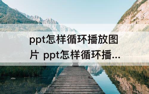 ppt怎样循环播放图片 ppt怎样循环播放图片和音频