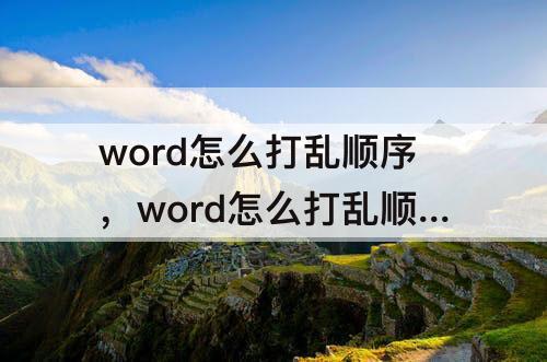 word怎么打乱顺序，word怎么打乱顺序显示文字