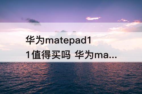 华为matepad11值得买吗 华为matepad11值得买吗为什么有的说后边烫