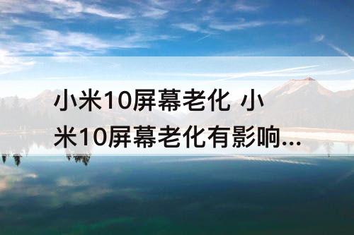 小米10屏幕老化 小米10屏幕老化有影响吗